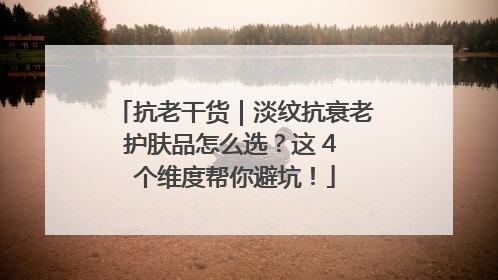 抗老干货｜淡纹抗衰老护肤品怎么选？这 4 个维度帮你避坑！