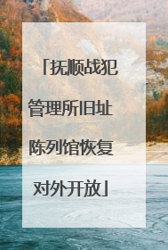 抚顺战犯管理所旧址陈列馆恢复对外开放