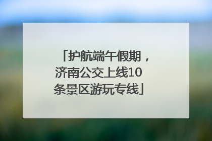 护航端午假期，济南公交上线10条景区游玩专线