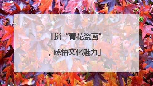 拼“青花瓷画”，感悟文化魅力