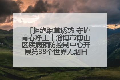 拒绝烟草诱惑 守护青春净土丨淄博市博山区疾病预防控制中心开展第38个世界无烟日系列控烟行动