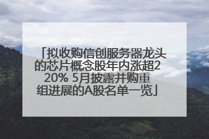 拟收购信创服务器龙头的芯片概念股年内涨超220% 5月披露并购重组进展的A股名单一览