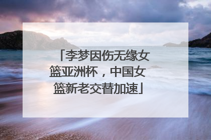李梦因伤无缘女篮亚洲杯，中国女篮新老交替加速
