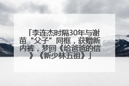 李连杰时隔30年与谢苗“父子”同框，获赠新内裤，梦回《给爸爸的信》《新少林五祖》
