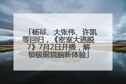 杨幂、大张伟、许凯等回归，《密室大逃脱7》7月2日开播，解锁极限烧脑新体验