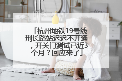 杭州地铁19号线荆长路站迟迟不开通，开关门测试已近3个月？回应来了
