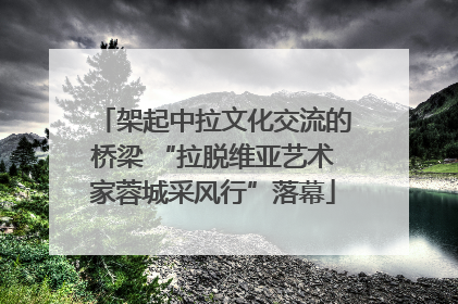 架起中拉文化交流的桥梁 “拉脱维亚艺术家蓉城采风行”落幕