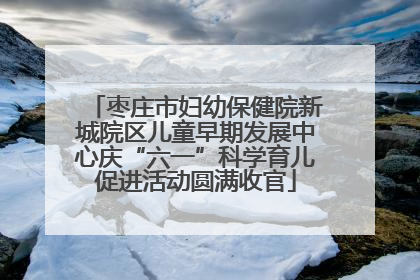 枣庄市妇幼保健院新城院区儿童早期发展中心庆“六一”科学育儿促进活动圆满收官