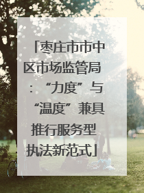 枣庄市市中区市场监管局：“力度”与“温度”兼具 推行服务型执法新范式