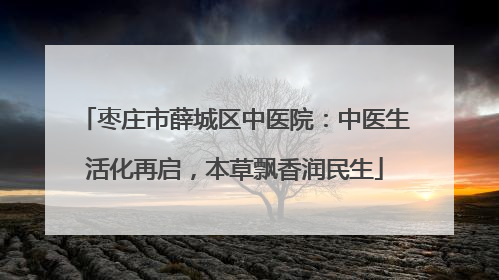 枣庄市薛城区中医院：中医生活化再启，本草飘香润民生