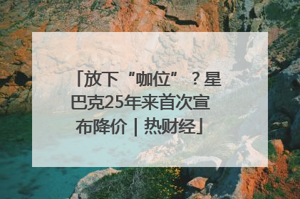 放下“咖位”？星巴克25年来首次宣布降价｜热财经