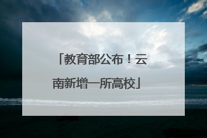 教育部公布！云南新增一所高校