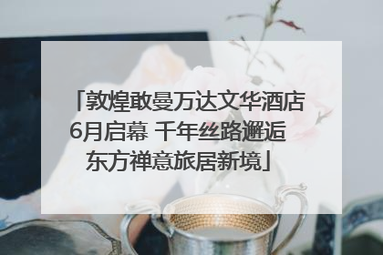 敦煌敢曼万达文华酒店6月启幕 千年丝路邂逅东方禅意旅居新境