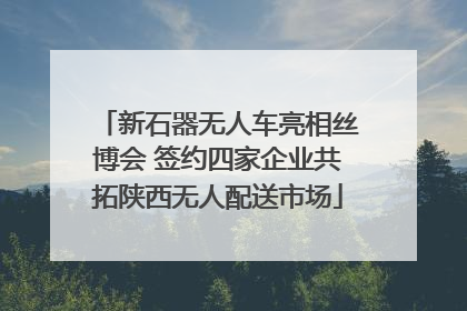 新石器无人车亮相丝博会 签约四家企业共拓陕西无人配送市场