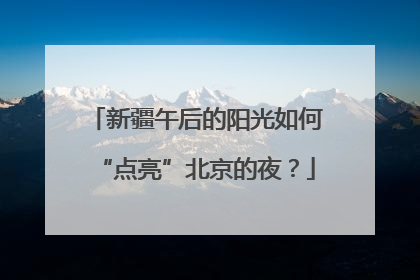 新疆午后的阳光如何“点亮”北京的夜？