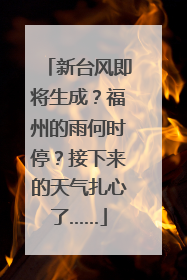 新台风即将生成？福州的雨何时停？接下来的天气扎心了……