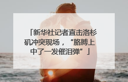 新华社记者直击洛杉矶冲突现场，“胳膊上中了一发催泪弹”