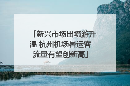 新兴市场出境游升温 杭州机场暑运客流量有望创新高