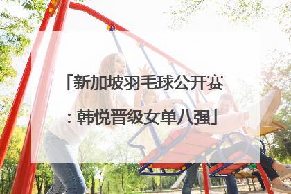 新加坡羽毛球公开赛：韩悦晋级女单八强