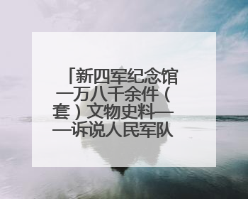 新四军纪念馆一万八千余件（套）文物史料——诉说人民军队与人民的血脉相连