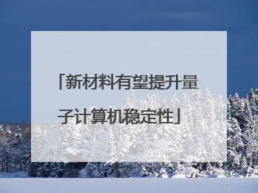 新材料有望提升量子计算机稳定性