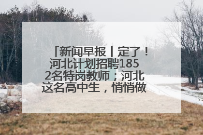 新闻早报丨定了！河北计划招聘1852名特岗教师；河北这名高中生，悄悄做了件超酷的事>>