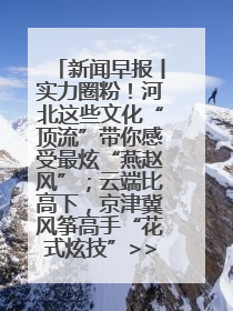 新闻早报丨实力圈粉！河北这些文化“顶流”带你感受最炫“燕赵风”；云端比高下，京津冀风筝高手“花式炫技”>>