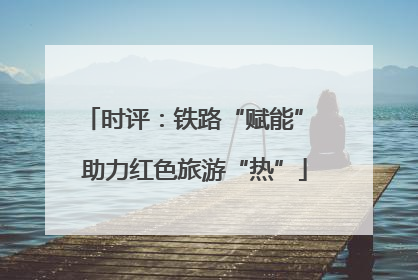 时评：铁路“赋能” 助力红色旅游“热”