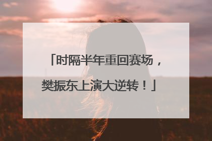 时隔半年重回赛场，樊振东上演大逆转！