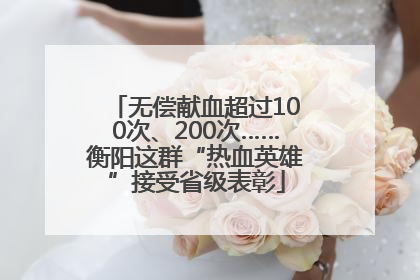 无偿献血超过100次、200次……衡阳这群“热血英雄”接受省级表彰