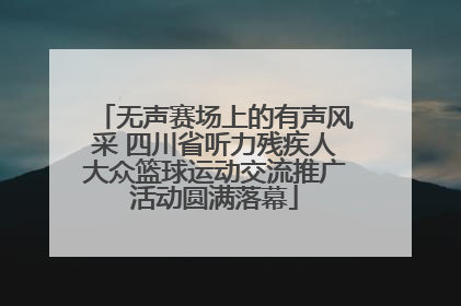 无声赛场上的有声风采 四川省听力残疾人大众篮球运动交流推广活动圆满落幕