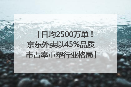 日均2500万单！京东外卖以45%品质市占率重塑行业格局
