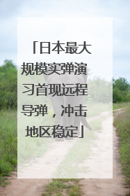 日本最大规模实弹演习首现远程导弹，冲击地区稳定