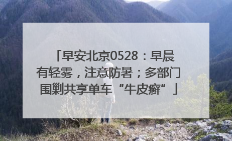 早安北京0528：早晨有轻雾，注意防暑；多部门围剿共享单车“牛皮癣”