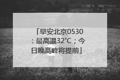 早安北京0530：最高温32℃；今日晚高峰将提前