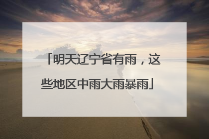 明天辽宁省有雨，这些地区中雨大雨暴雨
