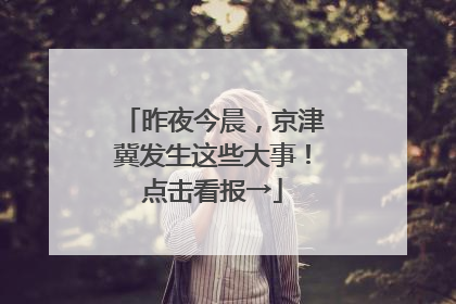 昨夜今晨，京津冀发生这些大事！点击看报→