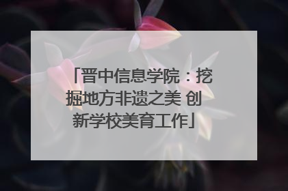 晋中信息学院：挖掘地方非遗之美 创新学校美育工作
