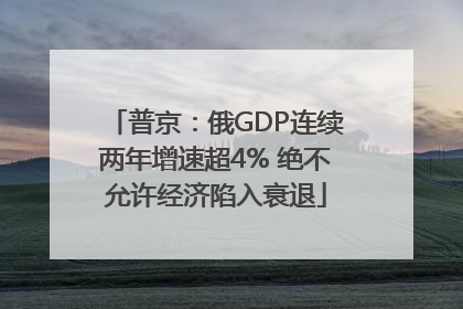 普京：俄GDP连续两年增速超4% 绝不允许经济陷入衰退