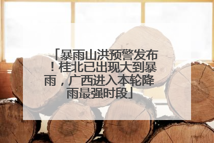 暴雨山洪预警发布！桂北已出现大到暴雨，广西进入本轮降雨最强时段