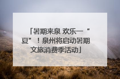 暑期来泉 欢乐一“夏”！泉州将启动暑期文旅消费季活动
