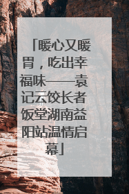 暖心又暖胃，吃出幸福味——袁记云饺长者饭堂湖南益阳站温情启幕
