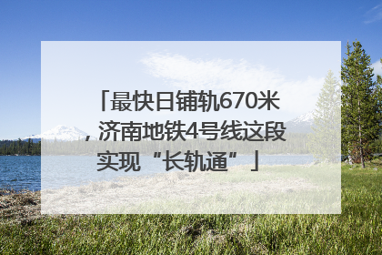 最快日铺轨670米，济南地铁4号线这段实现“长轨通”