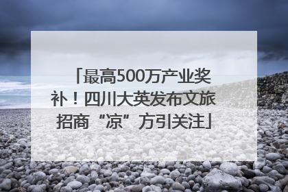 最高500万产业奖补！四川大英发布文旅招商“凉”方引关注