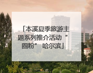 本溪夏季旅游主题系列推介活动“圈粉” 哈尔滨
