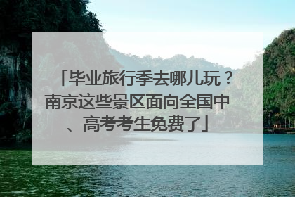 毕业旅行季去哪儿玩？南京这些景区面向全国中、高考考生免费了