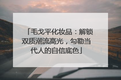 毛戈平化妆品：解锁双质潮流高光，勾勒当代人的自信底色