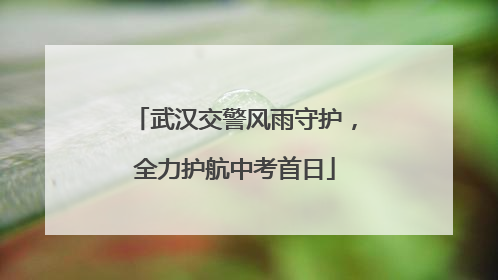 武汉交警风雨守护，全力护航中考首日