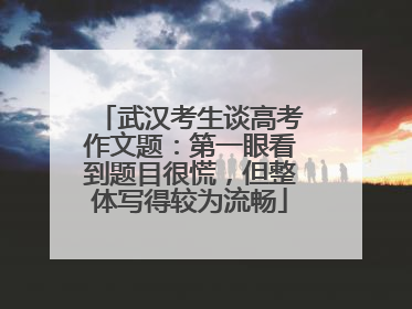 武汉考生谈高考作文题：第一眼看到题目很慌，但整体写得较为流畅