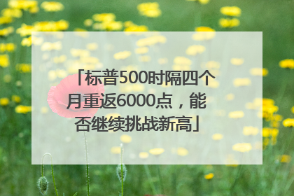 标普500时隔四个月重返6000点，能否继续挑战新高